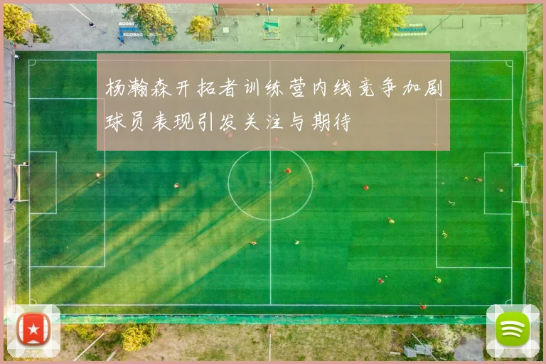 杨瀚森开拓者训练营内线竞争加剧球员表现引发关注与期待