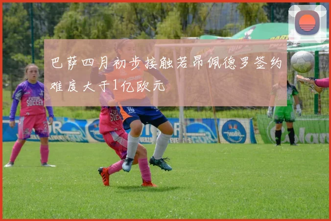 巴萨四月初步接触若昂佩德罗签约难度大于1亿欧元