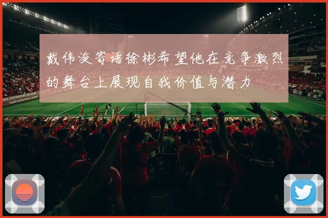 戴伟浚寄语徐彬希望他在竞争激烈的舞台上展现自我价值与潜力