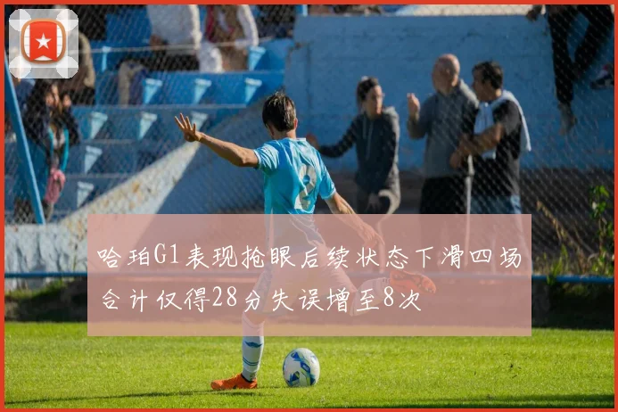 哈珀G1表现抢眼后续状态下滑四场合计仅得28分失误增至8次