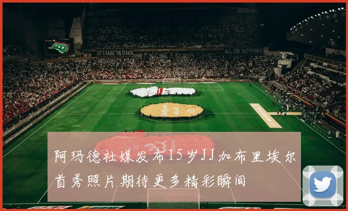 阿玛德社媒发布15岁JJ加布里埃尔首秀照片期待更多精彩瞬间
