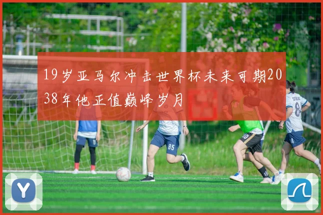 19岁亚马尔冲击世界杯未来可期2038年他正值巅峰岁月