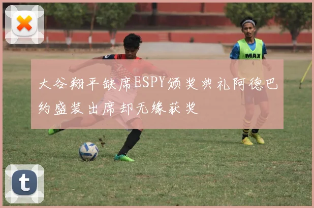 大谷翔平缺席ESPY颁奖典礼阿德巴约盛装出席却无缘获奖
