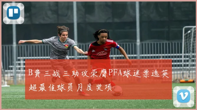 B费三战三助攻荣膺PFA球迷票选英超最佳球员月度奖项