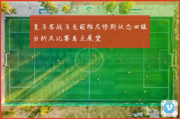 皇马客战马竞前维尼修斯状态回暖分析及比赛看点展望