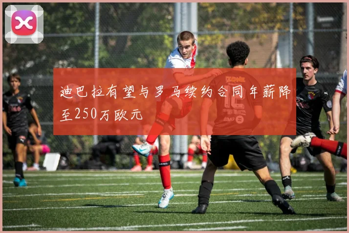 迪巴拉有望与罗马续约合同年薪降至250万欧元