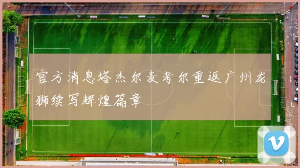 官方消息塔杰尔麦考尔重返广州龙狮续写辉煌篇章