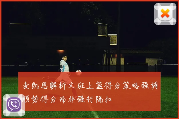 麦凯恩解析文班上篮得分策略强调顺势得分而非强行隔扣
