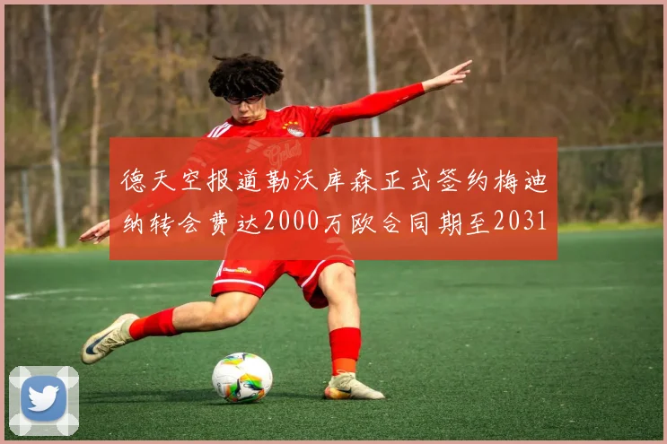 德天空报道勒沃库森正式签约梅迪纳转会费达2000万欧合同期至2031年