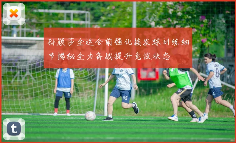 孙颖莎全运会前强化接发球训练细节揭秘全力备战提升竞技状态