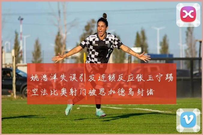 姚浩洋失误引发连锁反应张玉宁踢空法比奥射门被恩加德乌封堵