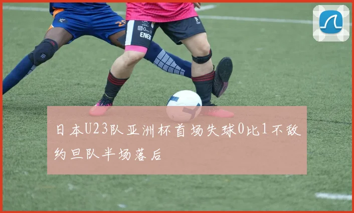 日本U23队亚洲杯首场失球0比1不敌约旦队半场落后