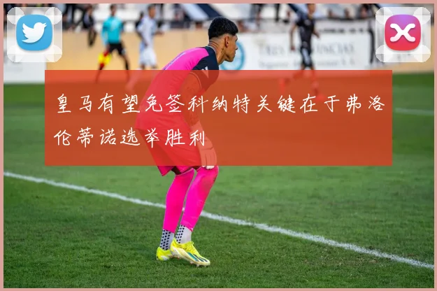 皇马有望免签科纳特关键在于弗洛伦蒂诺选举胜利