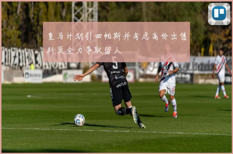 皇马计划引回帕斯并考虑高价出售科莫全力争取留人