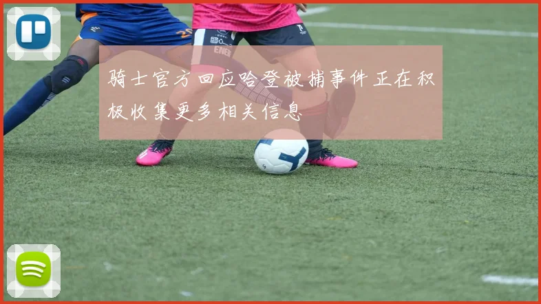 骑士官方回应哈登被捕事件正在积极收集更多相关信息
