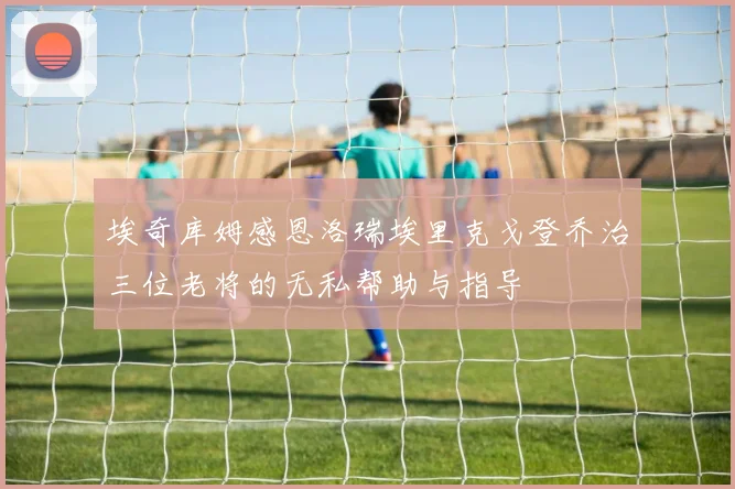 埃奇库姆感恩洛瑞埃里克戈登乔治三位老将的无私帮助与指导