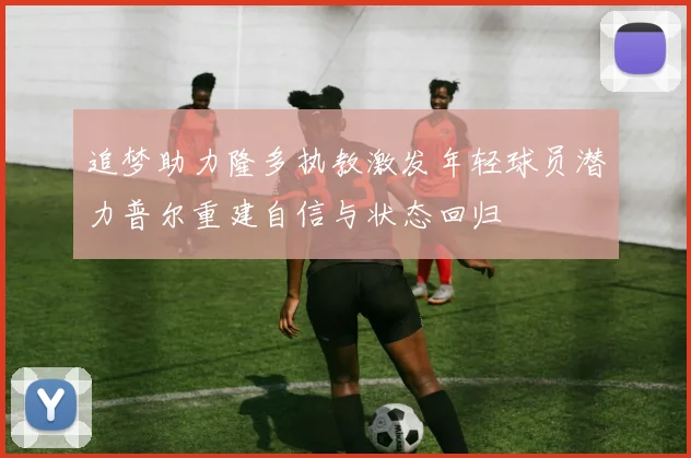 追梦助力隆多执教激发年轻球员潜力普尔重建自信与状态回归