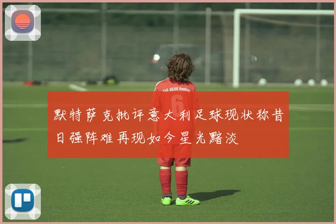 默特萨克批评意大利足球现状称昔日强阵难再现如今星光黯淡