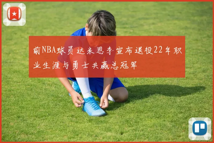 前NBA球员达米恩李宣布退役22年职业生涯与勇士共赢总冠军