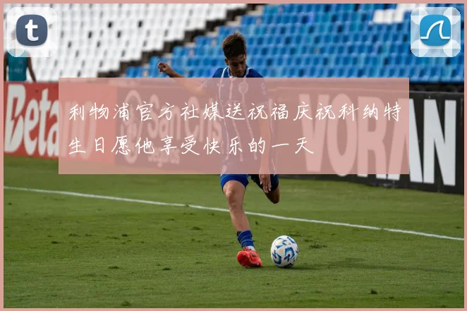 利物浦官方社媒送祝福庆祝科纳特生日愿他享受快乐的一天